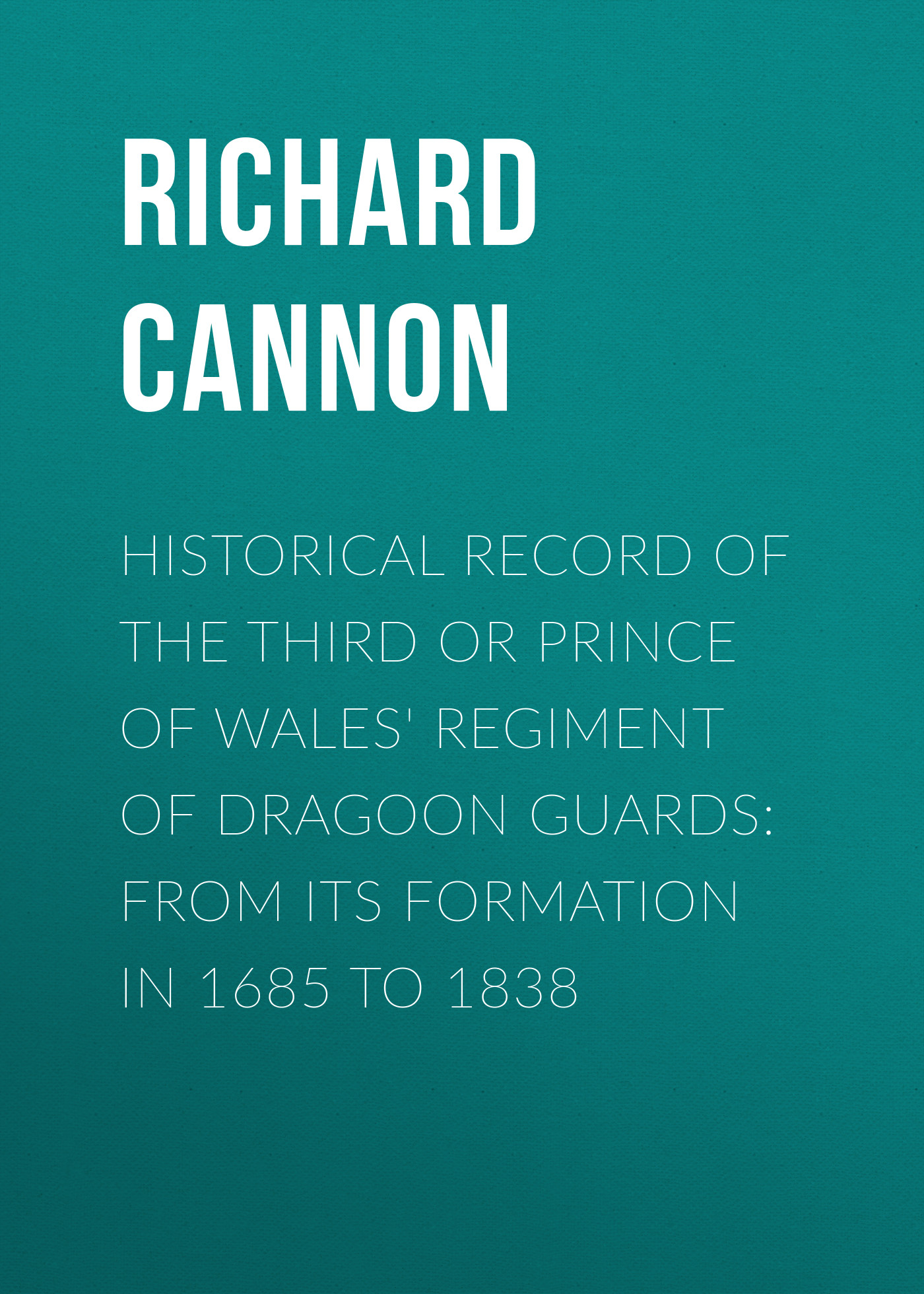 Historical Record of the Third or Prince of Wales\' Regiment of Dragoon Guards: From Its Formation in 1685 to 1838