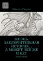 Жизнь. Заключительная история… А может, все же и нет. Книга пятая